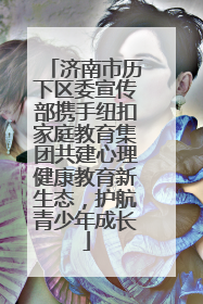 济南市历下区委宣传部携手纽扣家庭教育集团共建心理健康教育新生态，护航青少年成长